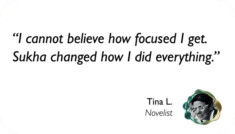 Tina, Novelist: I cannot believe how focused I get. Sukha changed how I did everything.