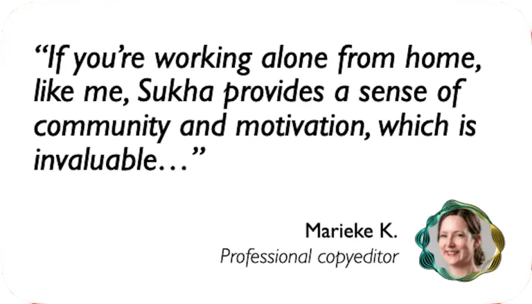 Professional Copywriter: If you're working alone from home like me, Sukha provides a sense of community and motivation which is invaluable.