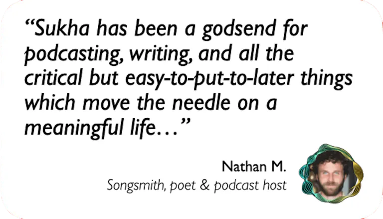Writer: Sukha has been a godsend for podcasting, writing and all the critical but easy-to-put-off things which move the needle on a meaningful life.